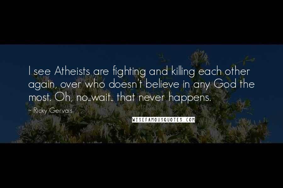 Ricky Gervais Quotes: I see Atheists are fighting and killing each other again, over who doesn't believe in any God the most. Oh, no..wait.. that never happens.