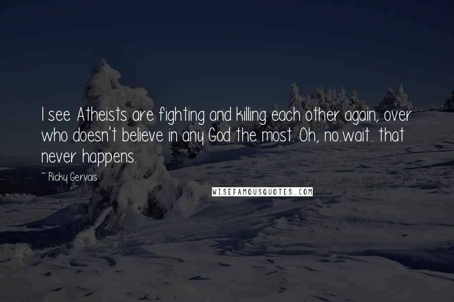 Ricky Gervais Quotes: I see Atheists are fighting and killing each other again, over who doesn't believe in any God the most. Oh, no..wait.. that never happens.