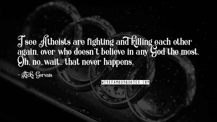 Ricky Gervais Quotes: I see Atheists are fighting and killing each other again, over who doesn't believe in any God the most. Oh, no..wait.. that never happens.