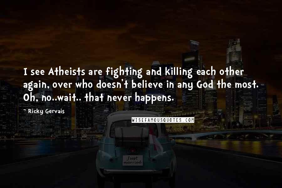 Ricky Gervais Quotes: I see Atheists are fighting and killing each other again, over who doesn't believe in any God the most. Oh, no..wait.. that never happens.