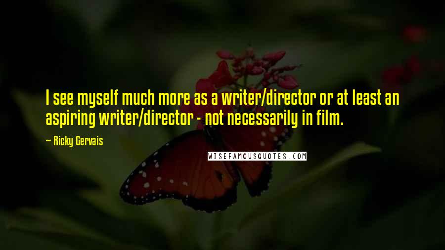 Ricky Gervais Quotes: I see myself much more as a writer/director or at least an aspiring writer/director - not necessarily in film.
