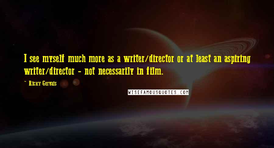 Ricky Gervais Quotes: I see myself much more as a writer/director or at least an aspiring writer/director - not necessarily in film.