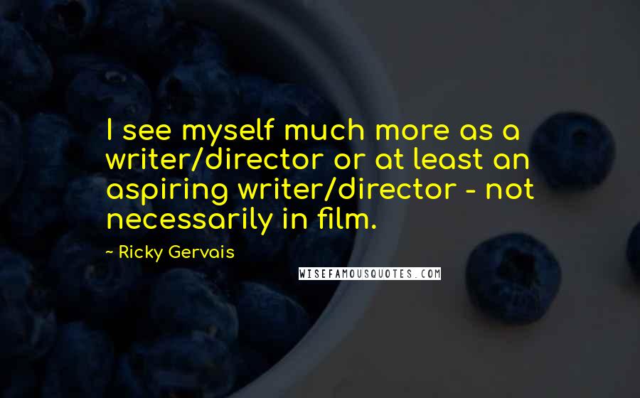 Ricky Gervais Quotes: I see myself much more as a writer/director or at least an aspiring writer/director - not necessarily in film.