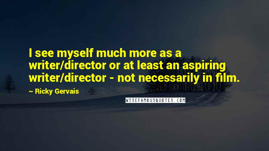 Ricky Gervais Quotes: I see myself much more as a writer/director or at least an aspiring writer/director - not necessarily in film.