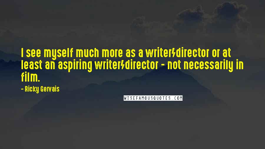 Ricky Gervais Quotes: I see myself much more as a writer/director or at least an aspiring writer/director - not necessarily in film.