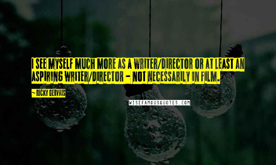 Ricky Gervais Quotes: I see myself much more as a writer/director or at least an aspiring writer/director - not necessarily in film.
