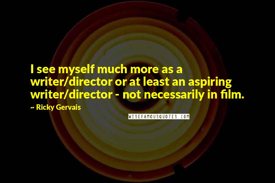 Ricky Gervais Quotes: I see myself much more as a writer/director or at least an aspiring writer/director - not necessarily in film.