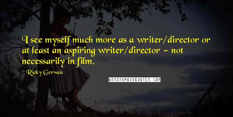 Ricky Gervais Quotes: I see myself much more as a writer/director or at least an aspiring writer/director - not necessarily in film.