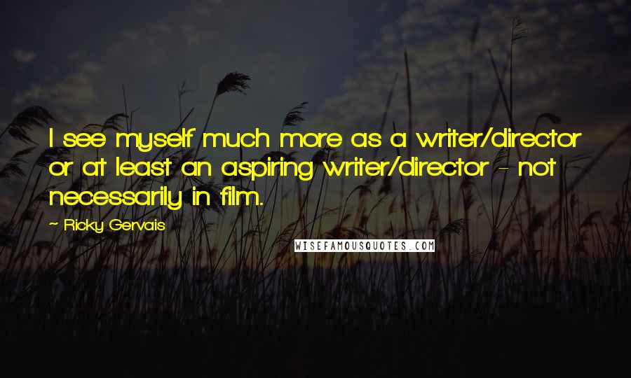 Ricky Gervais Quotes: I see myself much more as a writer/director or at least an aspiring writer/director - not necessarily in film.