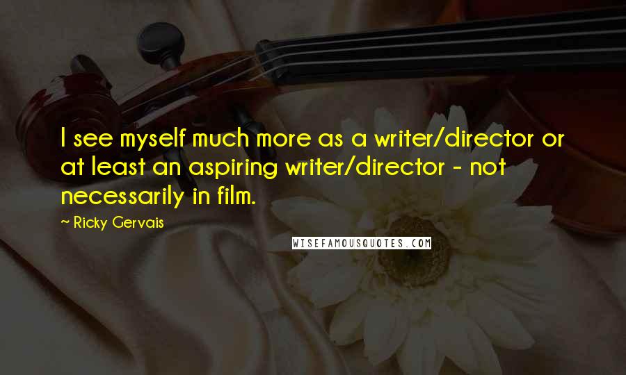 Ricky Gervais Quotes: I see myself much more as a writer/director or at least an aspiring writer/director - not necessarily in film.