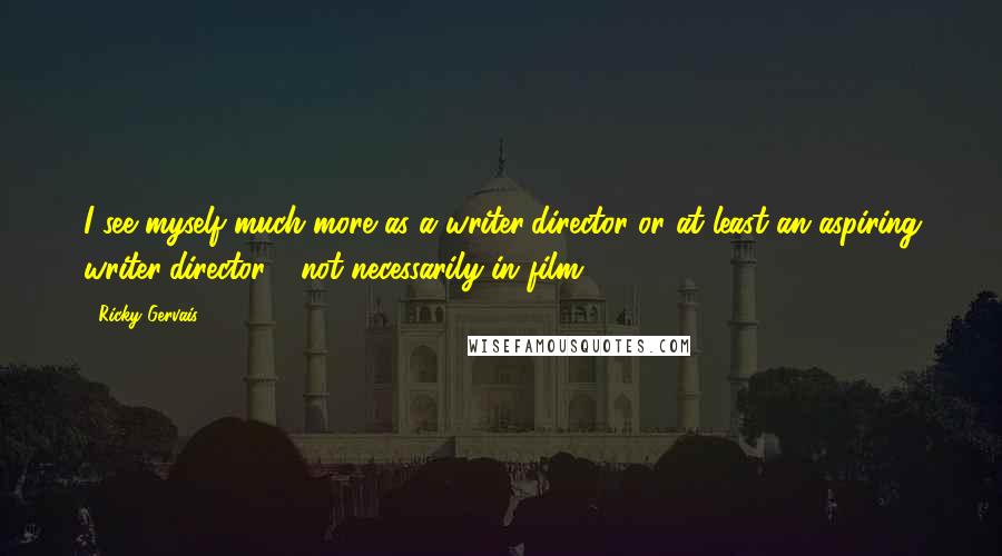 Ricky Gervais Quotes: I see myself much more as a writer/director or at least an aspiring writer/director - not necessarily in film.