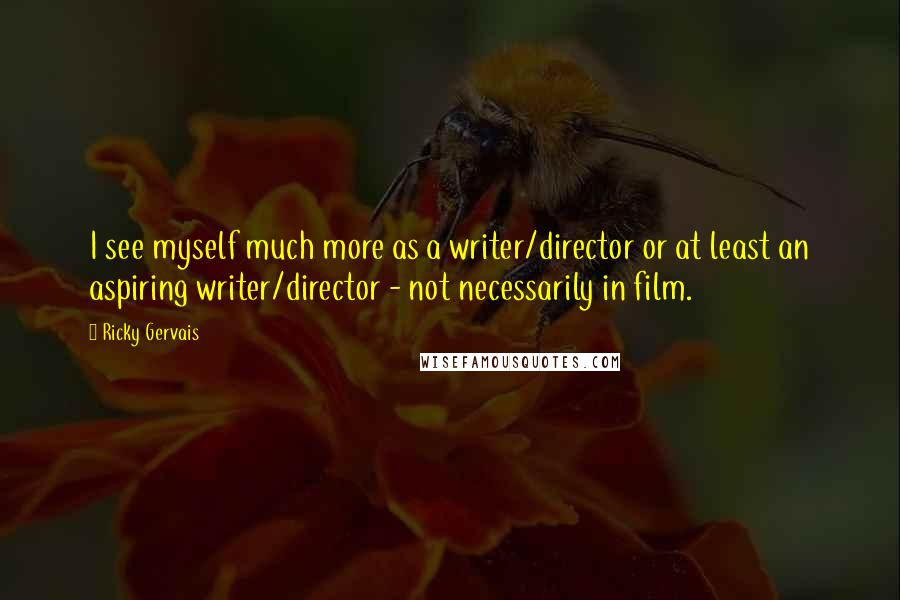 Ricky Gervais Quotes: I see myself much more as a writer/director or at least an aspiring writer/director - not necessarily in film.