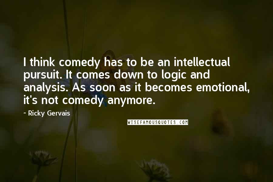 Ricky Gervais Quotes: I think comedy has to be an intellectual pursuit. It comes down to logic and analysis. As soon as it becomes emotional, it's not comedy anymore.