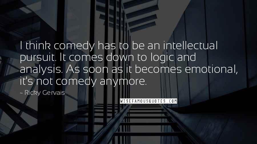 Ricky Gervais Quotes: I think comedy has to be an intellectual pursuit. It comes down to logic and analysis. As soon as it becomes emotional, it's not comedy anymore.