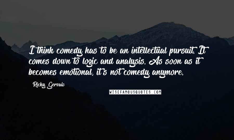 Ricky Gervais Quotes: I think comedy has to be an intellectual pursuit. It comes down to logic and analysis. As soon as it becomes emotional, it's not comedy anymore.