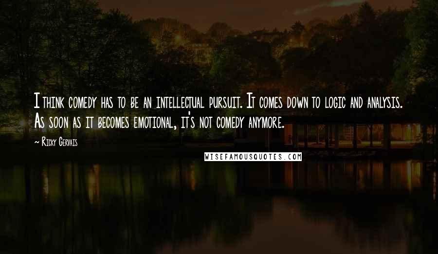 Ricky Gervais Quotes: I think comedy has to be an intellectual pursuit. It comes down to logic and analysis. As soon as it becomes emotional, it's not comedy anymore.