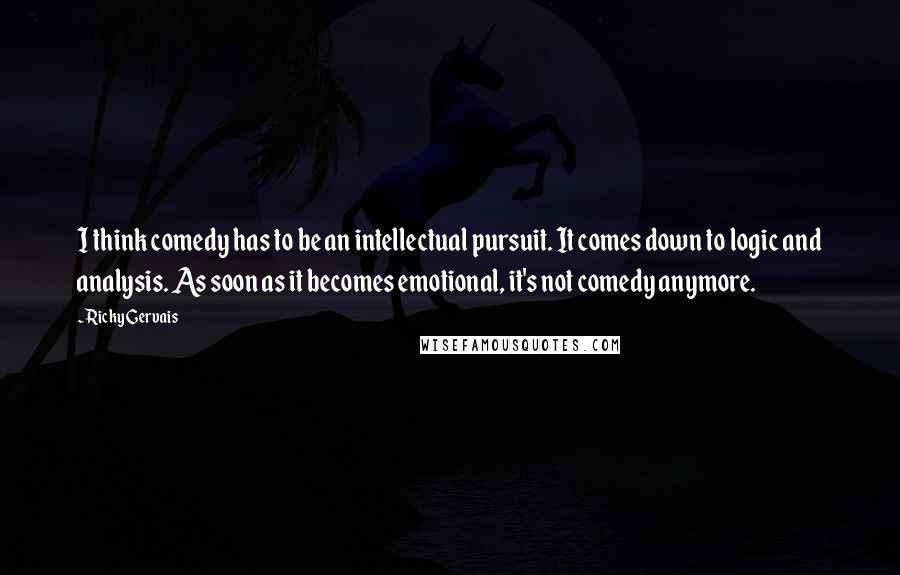 Ricky Gervais Quotes: I think comedy has to be an intellectual pursuit. It comes down to logic and analysis. As soon as it becomes emotional, it's not comedy anymore.