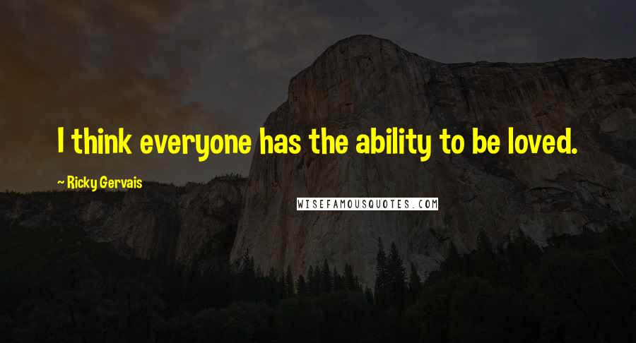 Ricky Gervais Quotes: I think everyone has the ability to be loved.