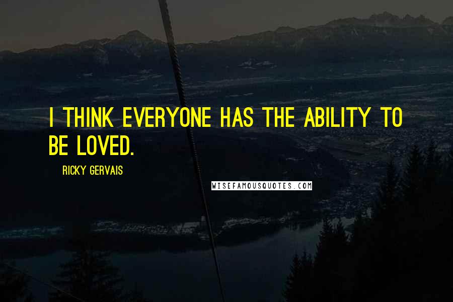 Ricky Gervais Quotes: I think everyone has the ability to be loved.