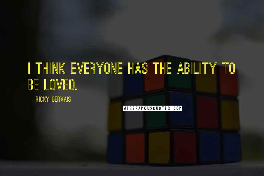 Ricky Gervais Quotes: I think everyone has the ability to be loved.