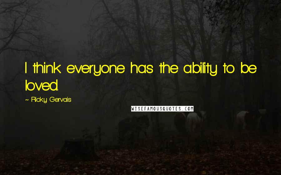 Ricky Gervais Quotes: I think everyone has the ability to be loved.