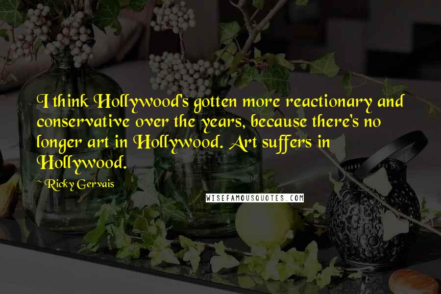 Ricky Gervais Quotes: I think Hollywood's gotten more reactionary and conservative over the years, because there's no longer art in Hollywood. Art suffers in Hollywood.