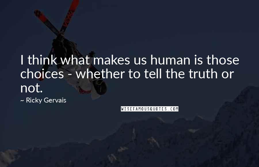 Ricky Gervais Quotes: I think what makes us human is those choices - whether to tell the truth or not.