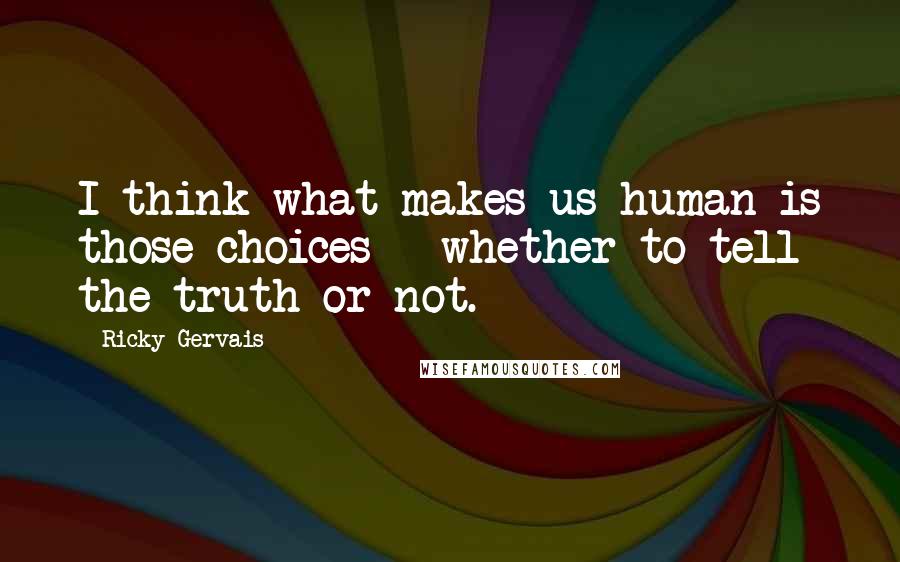 Ricky Gervais Quotes: I think what makes us human is those choices - whether to tell the truth or not.