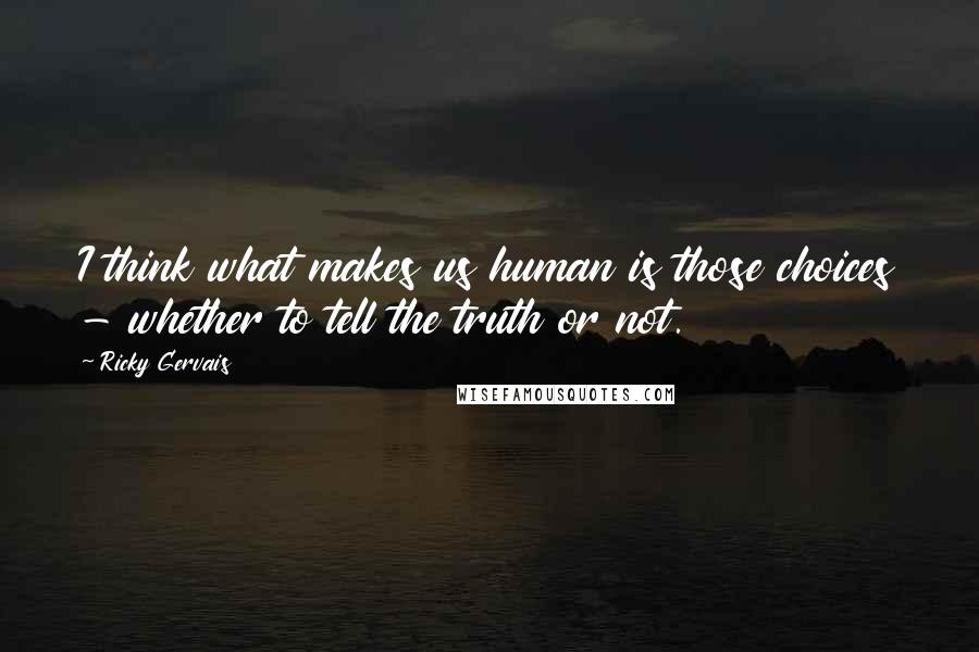 Ricky Gervais Quotes: I think what makes us human is those choices - whether to tell the truth or not.