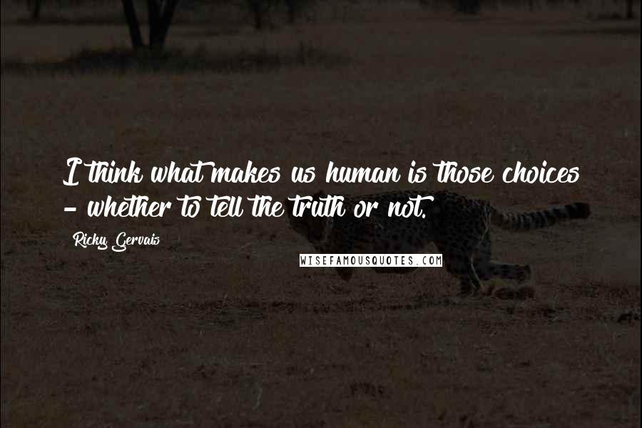 Ricky Gervais Quotes: I think what makes us human is those choices - whether to tell the truth or not.