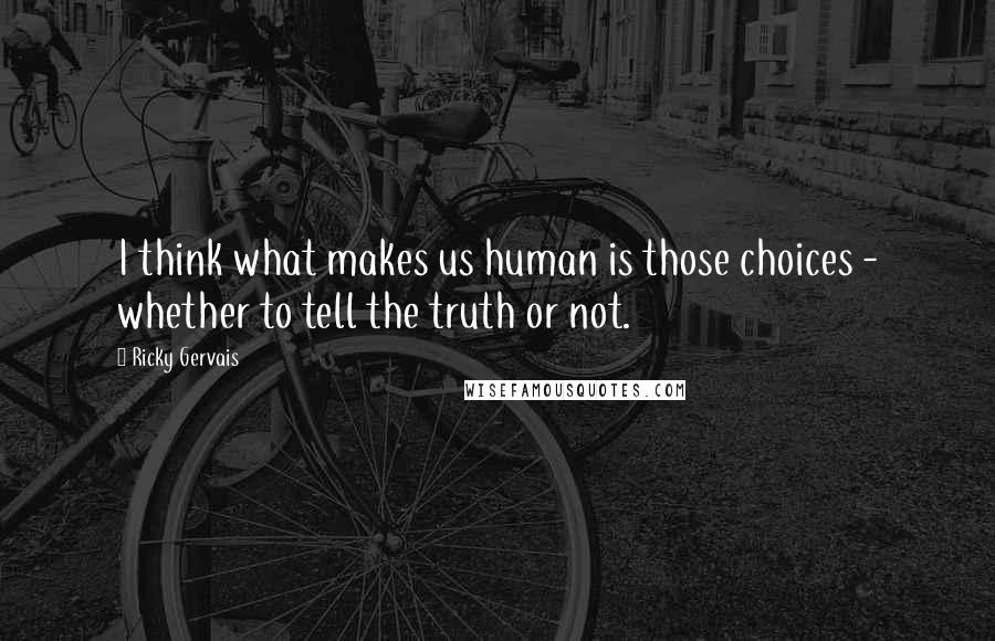 Ricky Gervais Quotes: I think what makes us human is those choices - whether to tell the truth or not.