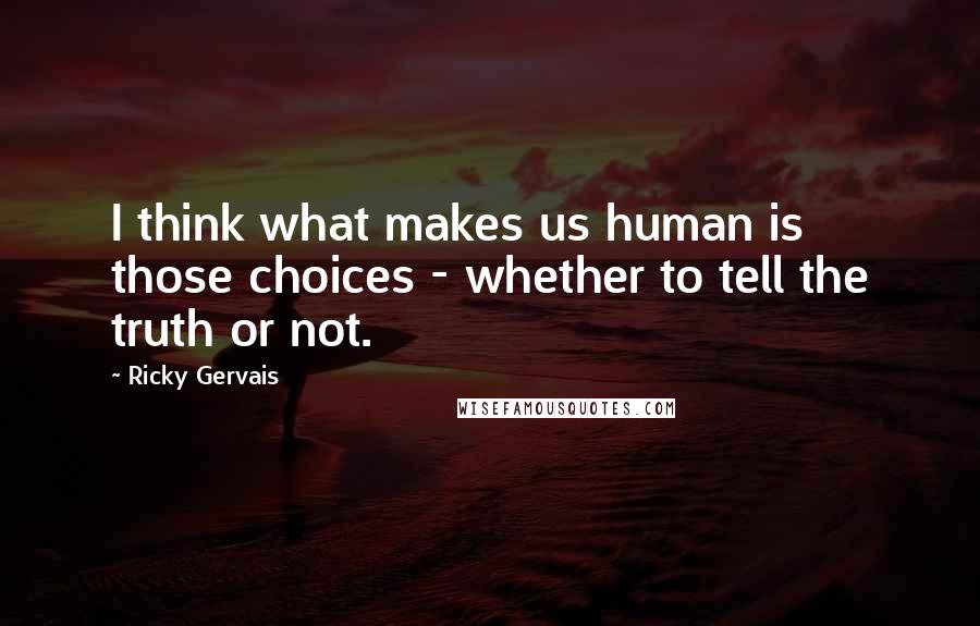 Ricky Gervais Quotes: I think what makes us human is those choices - whether to tell the truth or not.