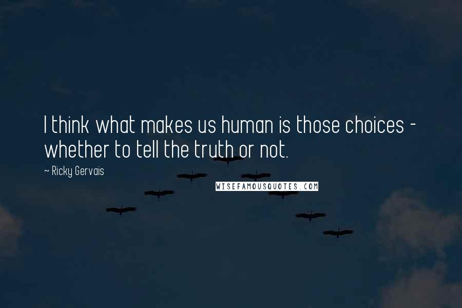 Ricky Gervais Quotes: I think what makes us human is those choices - whether to tell the truth or not.
