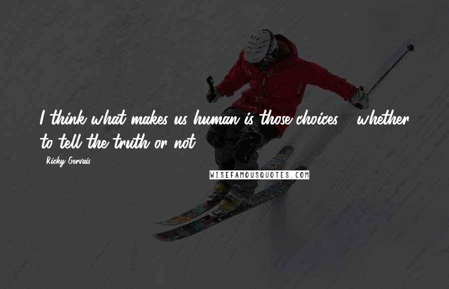Ricky Gervais Quotes: I think what makes us human is those choices - whether to tell the truth or not.