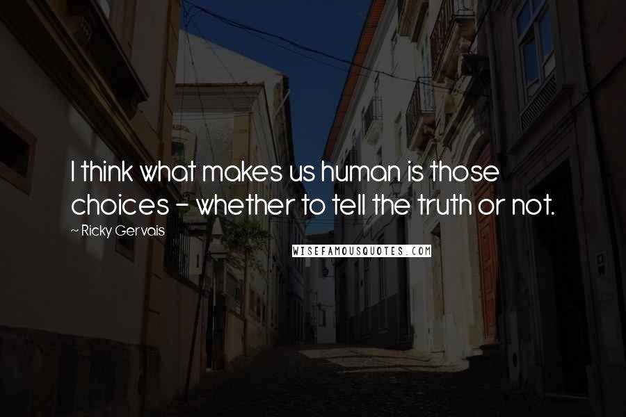 Ricky Gervais Quotes: I think what makes us human is those choices - whether to tell the truth or not.