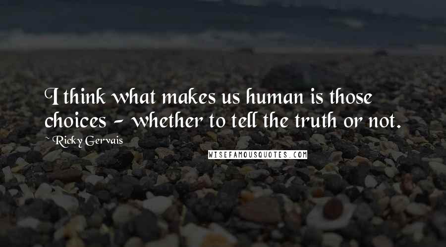 Ricky Gervais Quotes: I think what makes us human is those choices - whether to tell the truth or not.