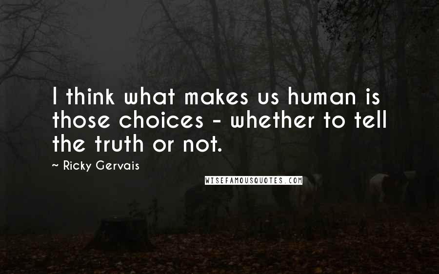 Ricky Gervais Quotes: I think what makes us human is those choices - whether to tell the truth or not.