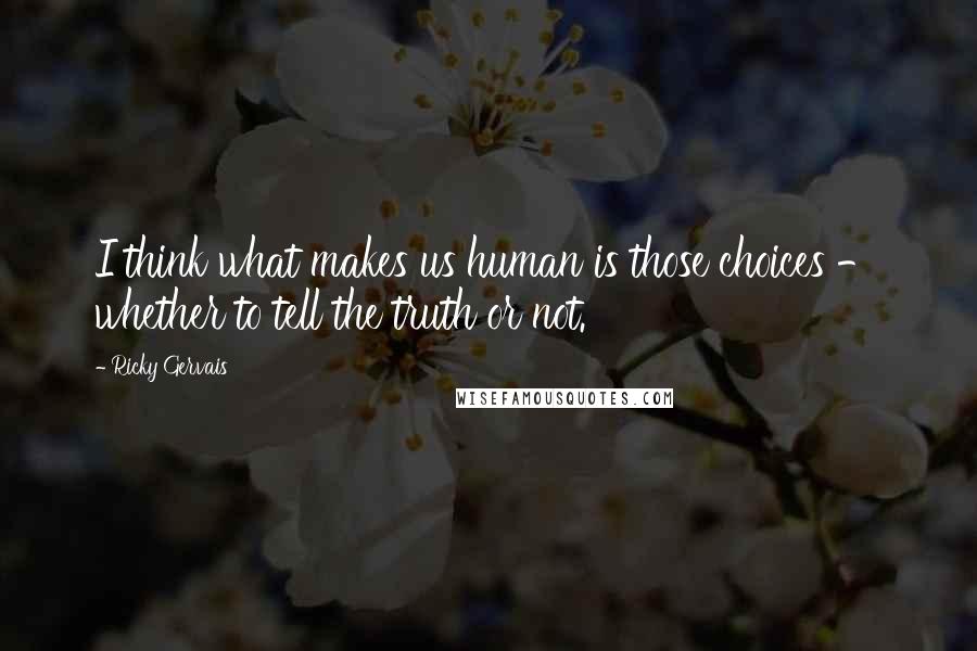 Ricky Gervais Quotes: I think what makes us human is those choices - whether to tell the truth or not.