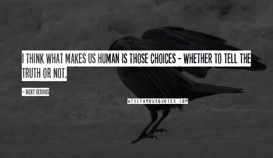 Ricky Gervais Quotes: I think what makes us human is those choices - whether to tell the truth or not.