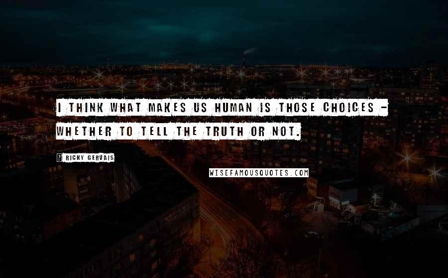 Ricky Gervais Quotes: I think what makes us human is those choices - whether to tell the truth or not.