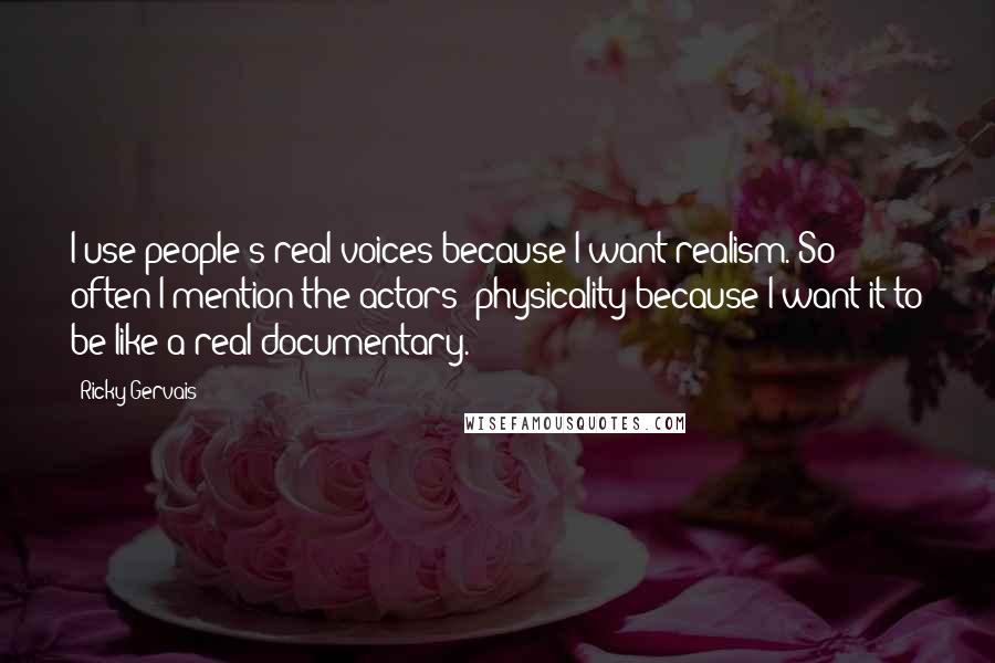 Ricky Gervais Quotes: I use people's real voices because I want realism. So often I mention the actors' physicality because I want it to be like a real documentary.