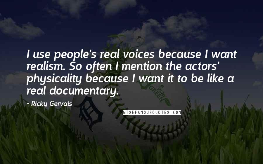 Ricky Gervais Quotes: I use people's real voices because I want realism. So often I mention the actors' physicality because I want it to be like a real documentary.