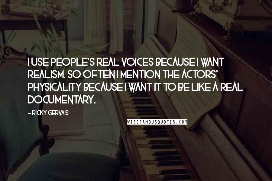 Ricky Gervais Quotes: I use people's real voices because I want realism. So often I mention the actors' physicality because I want it to be like a real documentary.