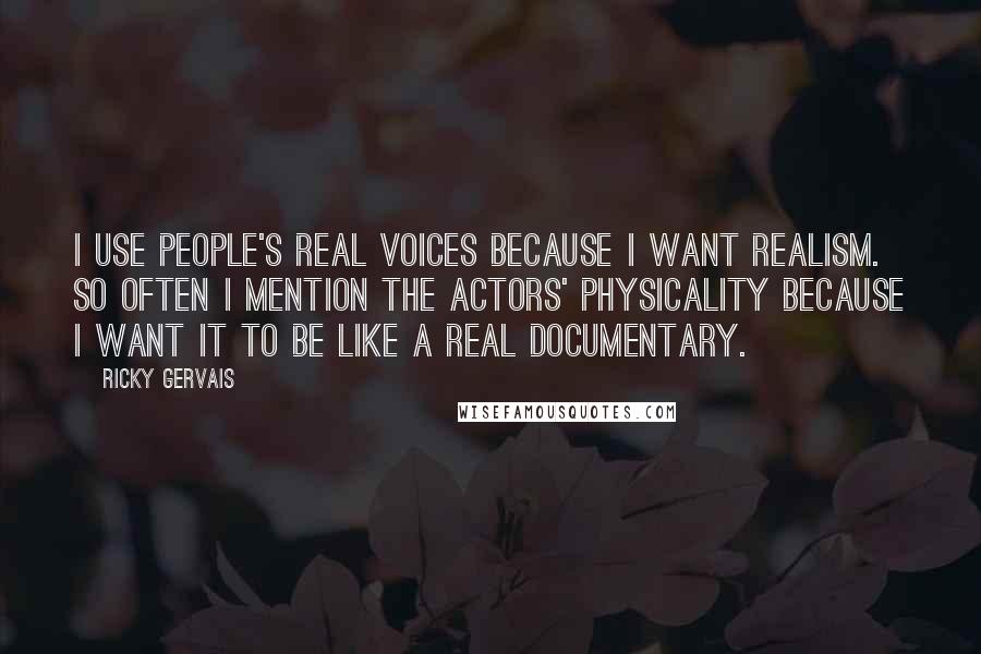 Ricky Gervais Quotes: I use people's real voices because I want realism. So often I mention the actors' physicality because I want it to be like a real documentary.