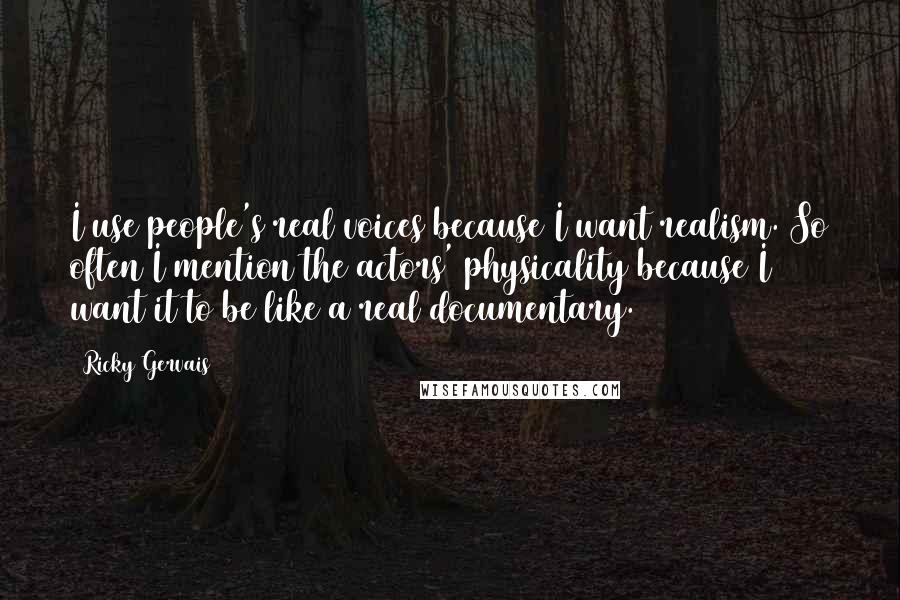 Ricky Gervais Quotes: I use people's real voices because I want realism. So often I mention the actors' physicality because I want it to be like a real documentary.