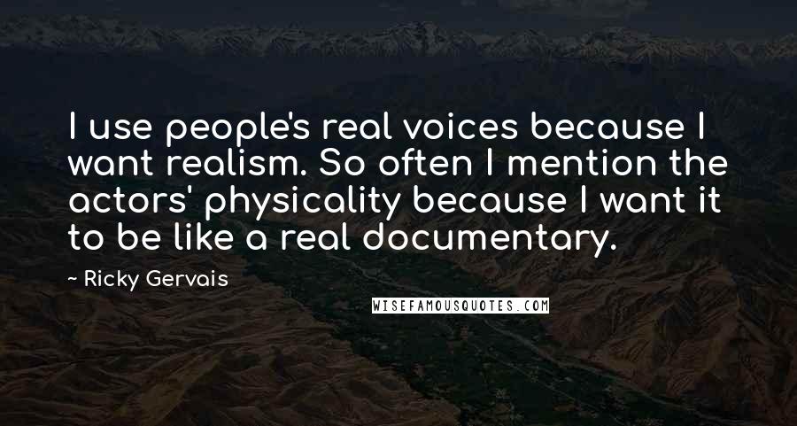 Ricky Gervais Quotes: I use people's real voices because I want realism. So often I mention the actors' physicality because I want it to be like a real documentary.