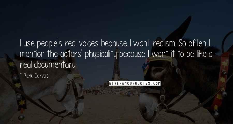 Ricky Gervais Quotes: I use people's real voices because I want realism. So often I mention the actors' physicality because I want it to be like a real documentary.