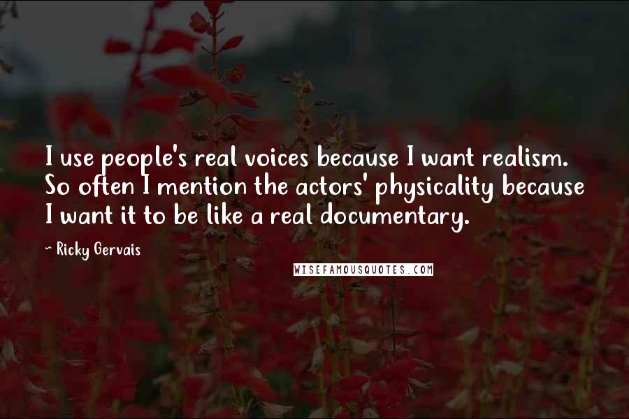 Ricky Gervais Quotes: I use people's real voices because I want realism. So often I mention the actors' physicality because I want it to be like a real documentary.