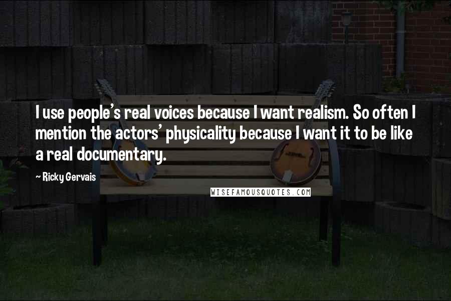 Ricky Gervais Quotes: I use people's real voices because I want realism. So often I mention the actors' physicality because I want it to be like a real documentary.