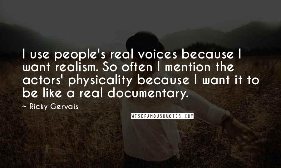 Ricky Gervais Quotes: I use people's real voices because I want realism. So often I mention the actors' physicality because I want it to be like a real documentary.
